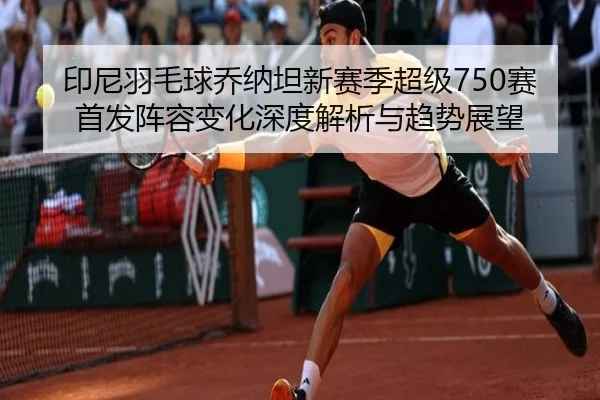 印尼羽毛球乔纳坦新赛季超级750赛首发阵容变化深度解析与趋势展望